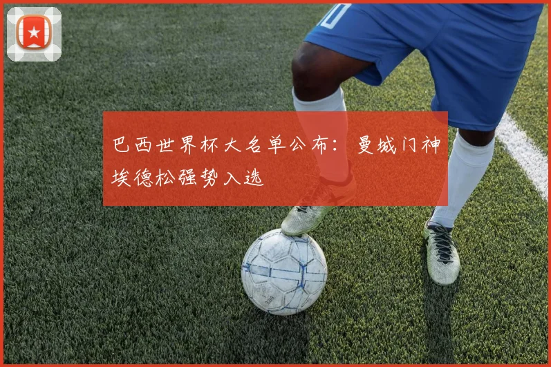 巴西世界杯大名单公布：曼城门神埃德松强势入选