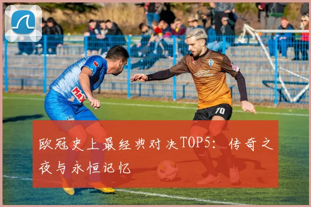 欧冠史上最经典对决TOP5：传奇之夜与永恒记忆
