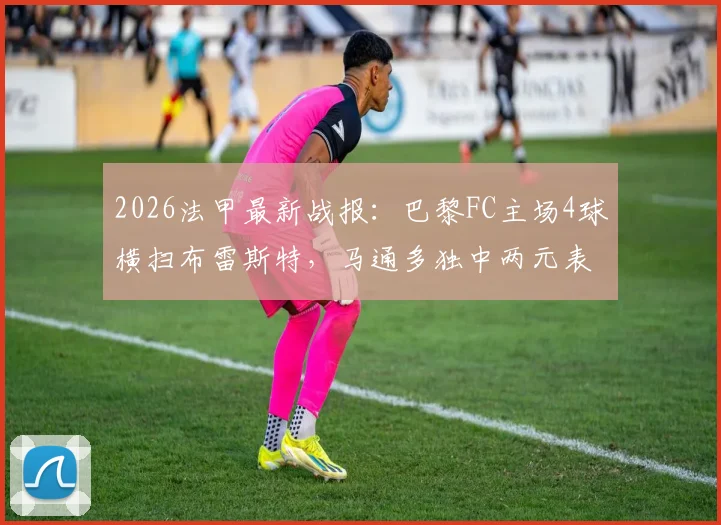 2026法甲最新战报:巴黎FC主场4球横扫布雷斯特,马通多独中两元表现抢眼,附全场数据深度解读