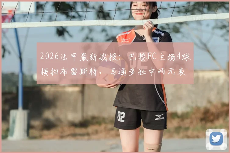 2026法甲最新战报：巴黎FC主场4球横扫布雷斯特，马通多独中两元表现抢眼，附全场数据深度解读