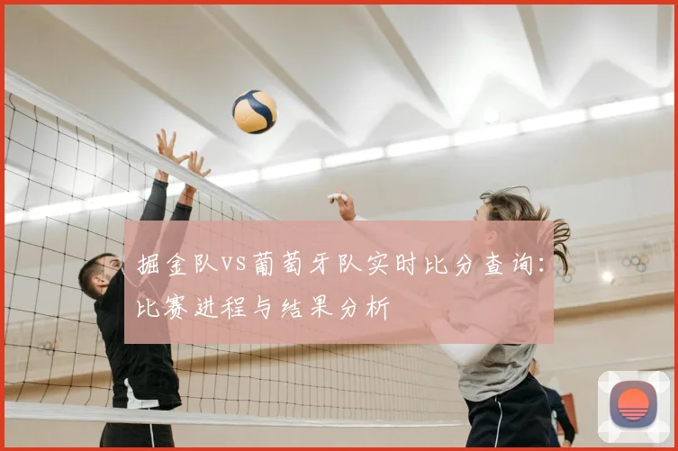 掘金队vs葡萄牙队实时比分查询：比赛进程与结果分析