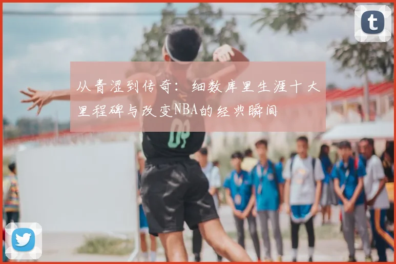 从青涩到传奇:细数库里生涯十大里程碑与改变NBA的经典瞬间