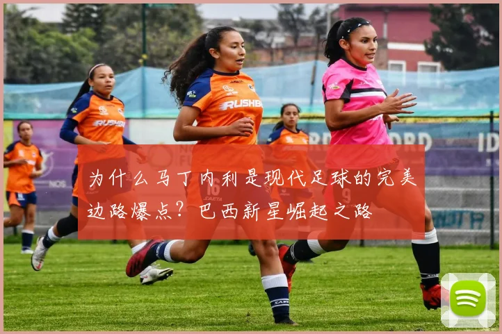 为什么马丁内利是现代足球的完美边路爆点？巴西新星崛起之路