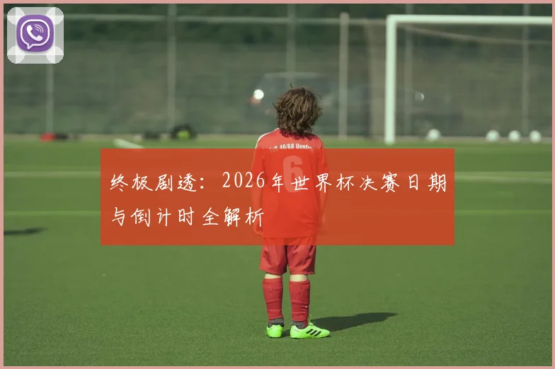终极剧透：2026年世界杯决赛日期与倒计时全解析