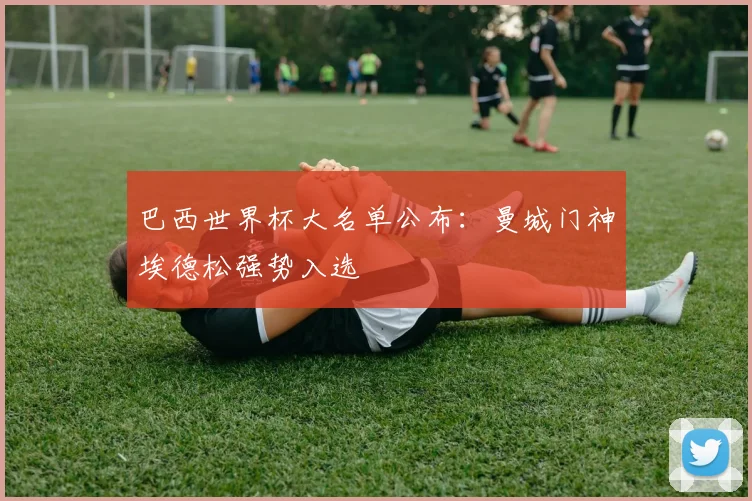 巴西世界杯大名单公布：曼城门神埃德松强势入选