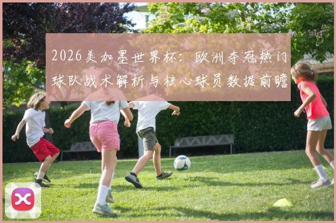 2026美加墨世界杯：欧洲夺冠热门球队战术解析与核心球员数据前瞻