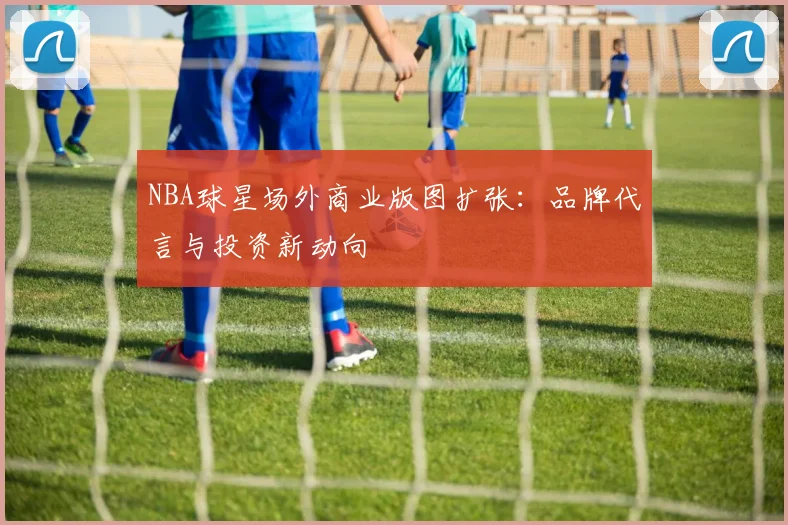 NBA球星场外商业版图扩张：品牌代言与投资新动向