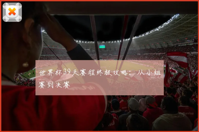 世界杯39天赛程终极攻略：从小组赛到决赛