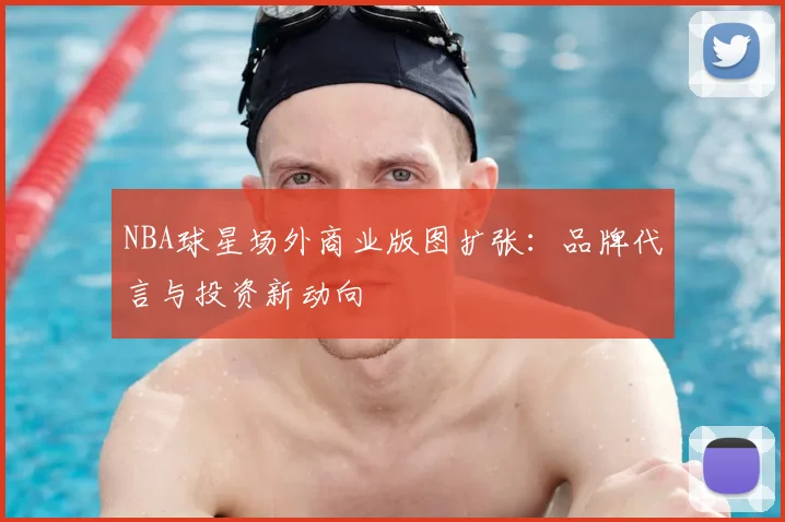 NBA球星场外商业版图扩张:品牌代言与投资新动向