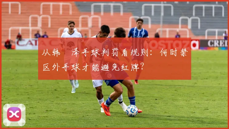从韩镕泽手球判罚看规则：何时禁区外手球才能避免红牌？