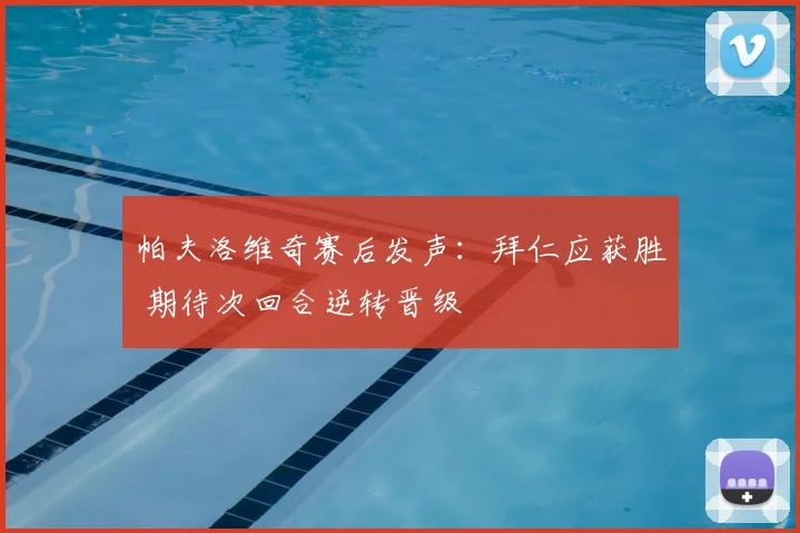 帕夫洛维奇赛后发声：拜仁应获胜 期待次回合逆转晋级