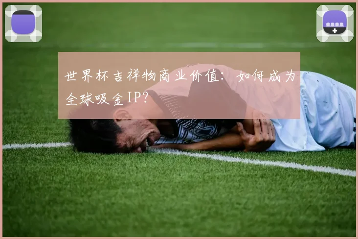 世界杯吉祥物商业价值:如何成为全球吸金IP?