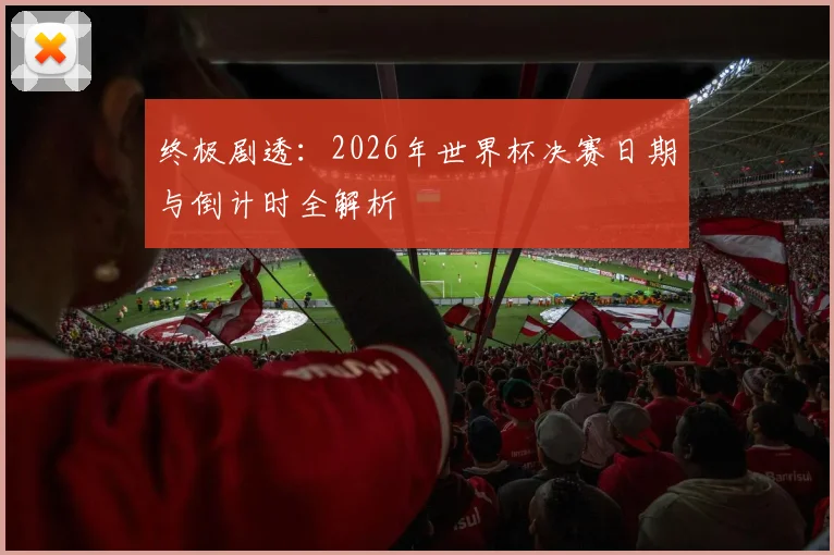 终极剧透：2026年世界杯决赛日期与倒计时全解析