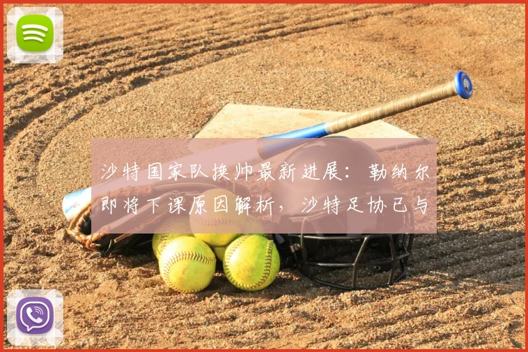 沙特国家队换帅最新进展:勒纳尔即将下课原因解析,沙特足协已与五名新帅候选名单取得联系,2026新帅是谁?