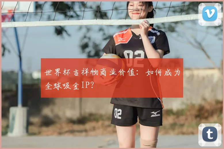 世界杯吉祥物商业价值：如何成为全球吸金IP？