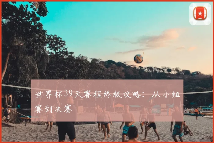 世界杯39天赛程终极攻略：从小组赛到决赛