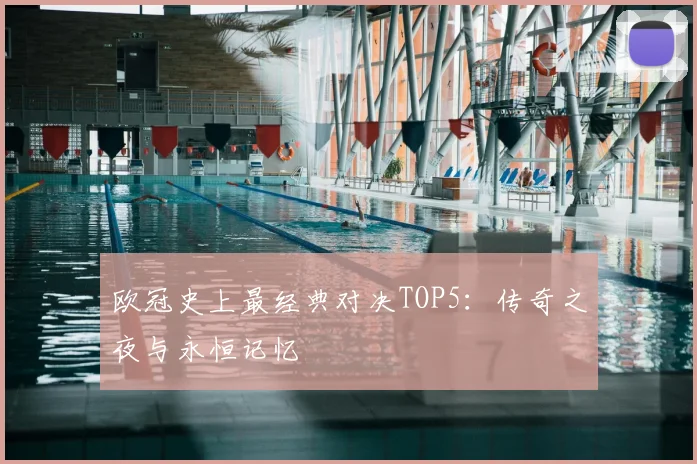 欧冠史上最经典对决TOP5：传奇之夜与永恒记忆